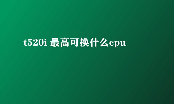 t520i 最高可换什么cpu