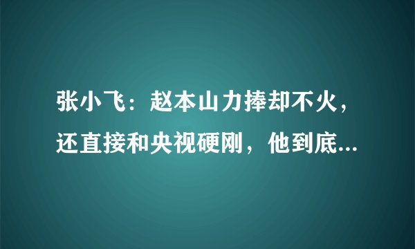 张小飞：赵本山力捧却不火，还直接和央视硬刚，他到底什么来头？