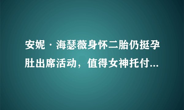 安妮·海瑟薇身怀二胎仍挺孕肚出席活动，值得女神托付一生的男人有何来头
