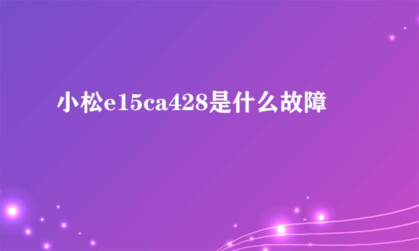 小松e15ca428是什么故障