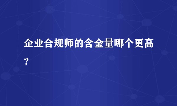 企业合规师的含金量哪个更高？