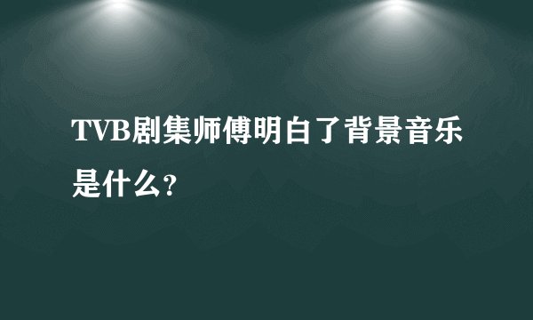 TVB剧集师傅明白了背景音乐是什么？