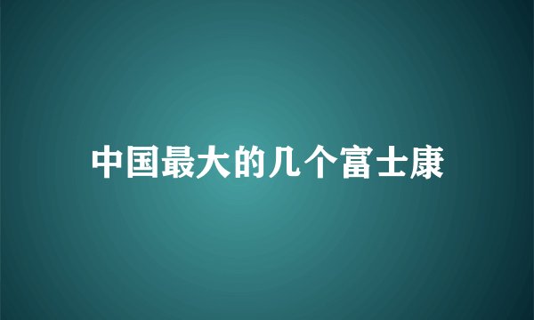 中国最大的几个富士康