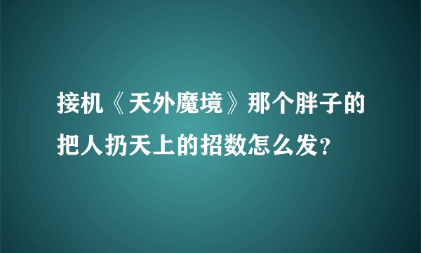 接机《天外魔境》那个胖子的把人扔天上的招数怎么发？