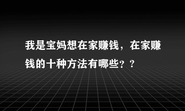 我是宝妈想在家赚钱，在家赚钱的十种方法有哪些？?