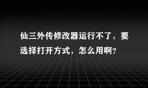 仙三外传修改器运行不了，要选择打开方式，怎么用啊？