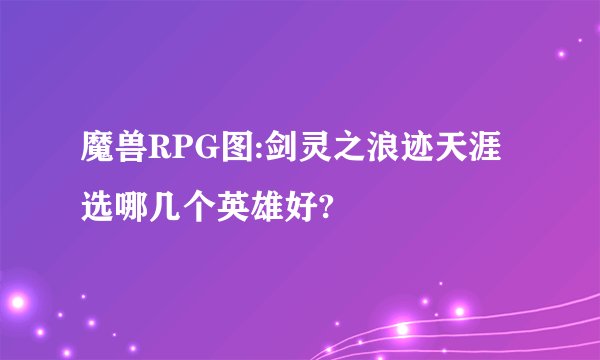 魔兽RPG图:剑灵之浪迹天涯选哪几个英雄好?