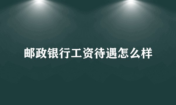 邮政银行工资待遇怎么样