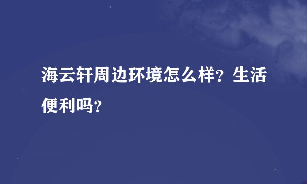 海云轩周边环境怎么样？生活便利吗？