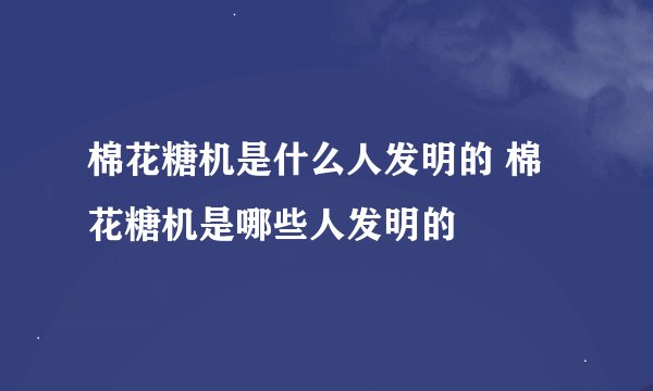 棉花糖机是什么人发明的 棉花糖机是哪些人发明的