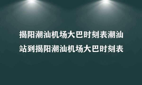 揭阳潮汕机场大巴时刻表潮汕站到揭阳潮汕机场大巴时刻表