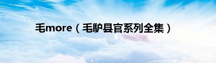 毛more毛馿县官系列全集