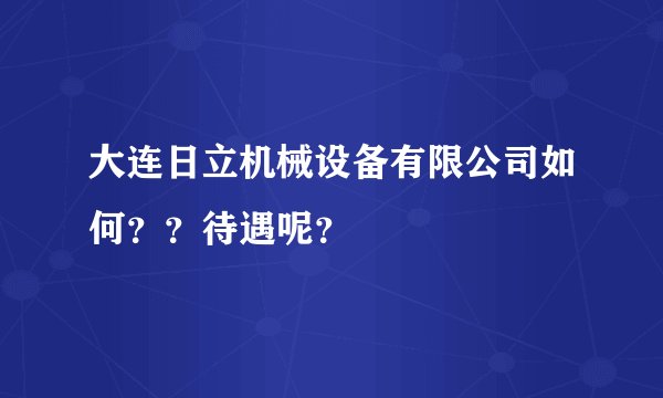 大连日立机械设备有限公司如何？？待遇呢？