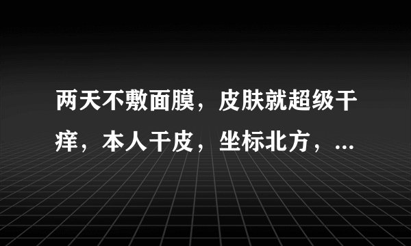 两天不敷面膜，皮肤就超级干痒，本人干皮，坐标北方，要怎么解决？