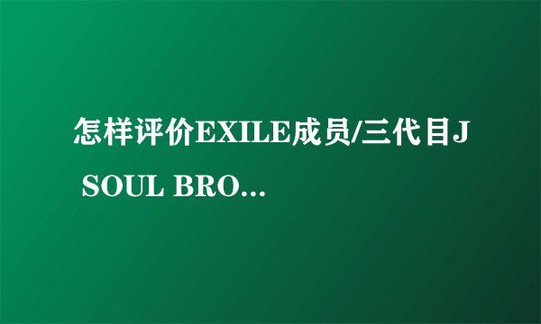 怎样评价EXILE成员/三代目J SOUL BROTHERS的队长NAOTO（片冈直人）？
