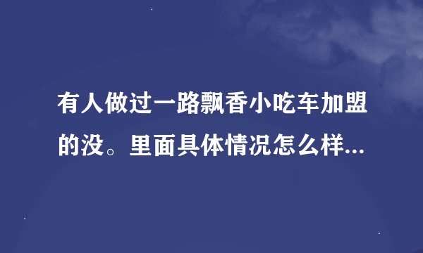 有人做过一路飘香小吃车加盟的没。里面具体情况怎么样？学完后能不能挣到钱？求帮助？