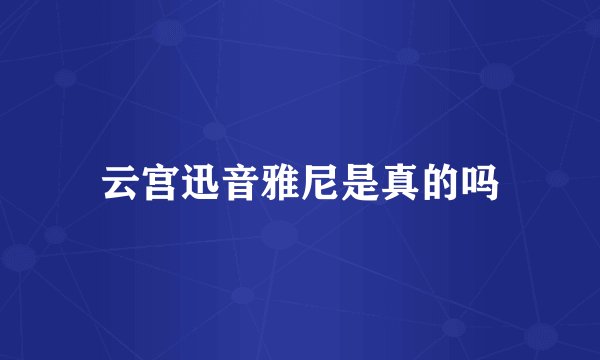 云宫迅音雅尼是真的吗