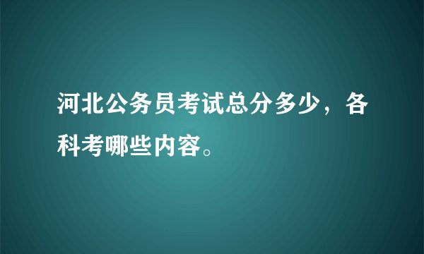 河北公务员考试总分多少，各科考哪些内容。