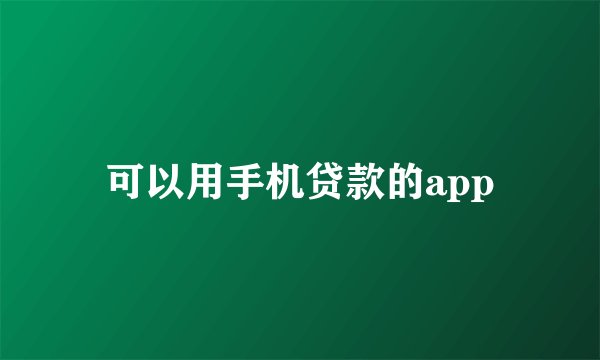 可以用手机贷款的app