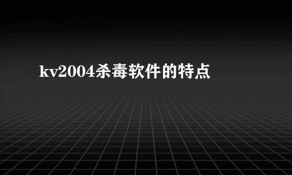 kv2004杀毒软件的特点