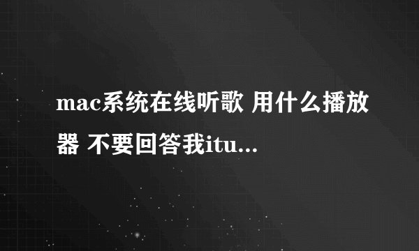 mac系统在线听歌 用什么播放器 不要回答我itunes itunes要下载好了再导入的 本人想要的是类似QQ音乐这种