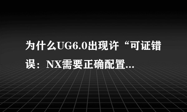 为什么UG6.0出现许“可证错误：NX需要正确配置环境变量”等字样？