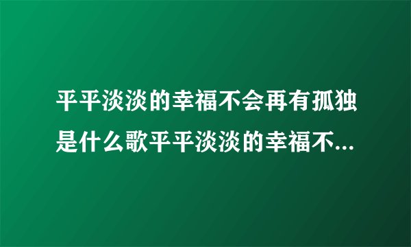 平平淡淡的幸福不会再有孤独是什么歌平平淡淡的幸福不会再有孤独歌名是什么