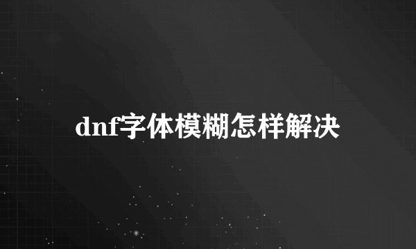 dnf字体模糊怎样解决