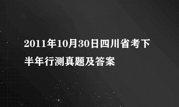 2011年10月30日四川省考下半年行测真题及答案