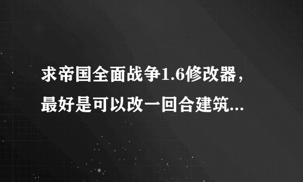 求帝国全面战争1.6修改器，最好是可以改一回合建筑科技的谢谢。