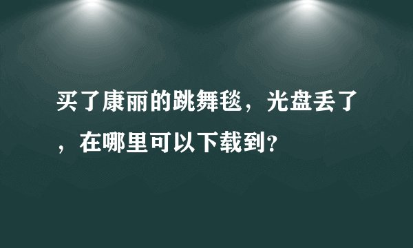 买了康丽的跳舞毯，光盘丢了，在哪里可以下载到？