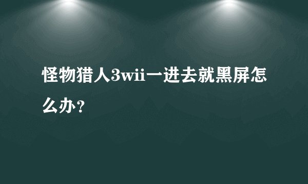 怪物猎人3wii一进去就黑屏怎么办？