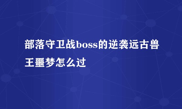 部落守卫战boss的逆袭远古兽王噩梦怎么过