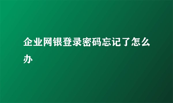 企业网银登录密码忘记了怎么办