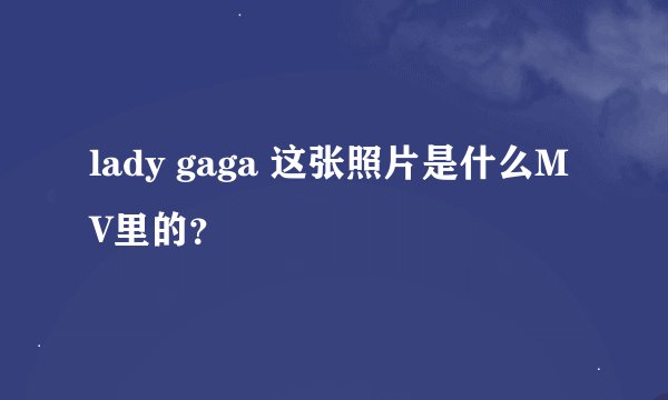 lady gaga 这张照片是什么MV里的？