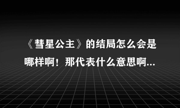 《彗星公主》的结局怎么会是哪样啊！那代表什么意思啊！！！！！