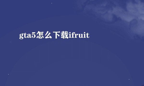 gta5怎么下载ifruit