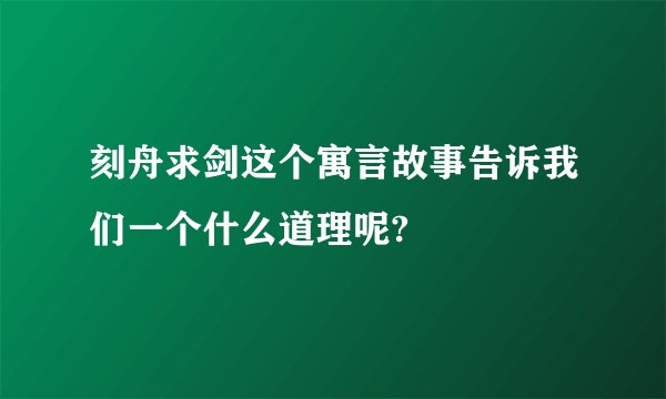 刻舟求剑这个寓言故事告诉我们一个什么道理呢?