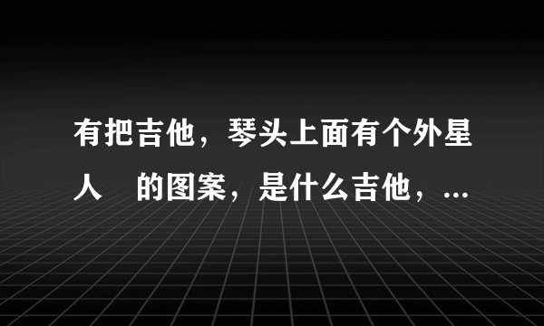 有把吉他，琴头上面有个外星人👽的图案，是什么吉他，在抖音上看到过。