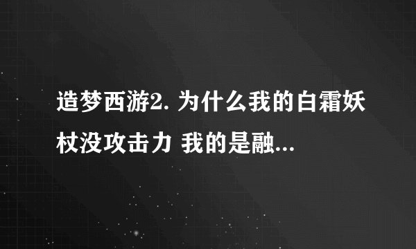 造梦西游2. 为什么我的白霜妖杖没攻击力 我的是融合出来的！！