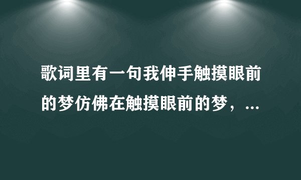 歌词里有一句我伸手触摸眼前的梦仿佛在触摸眼前的梦，在梦想合唱团中唱过的，歌名