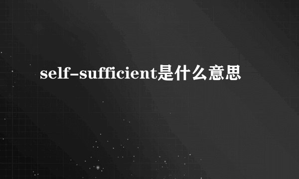 self-sufficient是什么意思