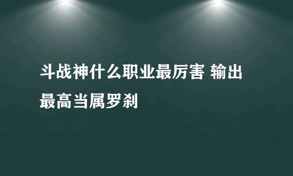 斗战神什么职业最厉害 输出最高当属罗刹
