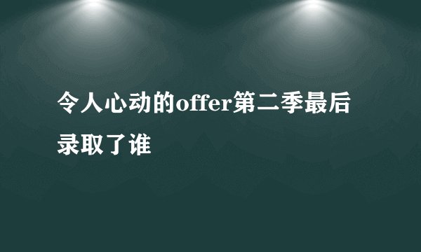 令人心动的offer第二季最后录取了谁