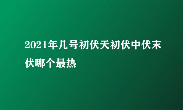 2021年几号初伏天初伏中伏末伏哪个最热