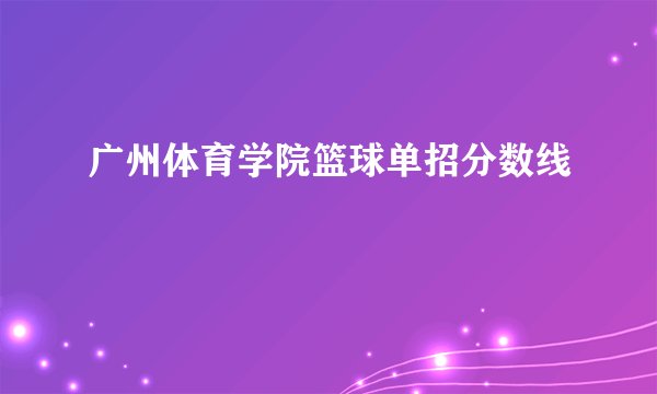 广州体育学院篮球单招分数线