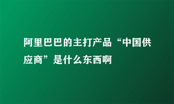 阿里巴巴的主打产品“中国供应商”是什么东西啊