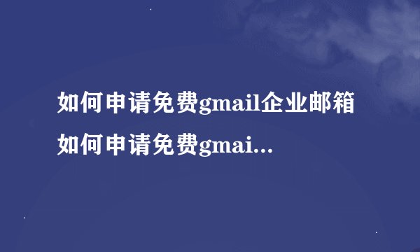 如何申请免费gmail企业邮箱如何申请免费gmail企业邮箱账号