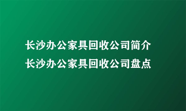 长沙办公家具回收公司简介 长沙办公家具回收公司盘点