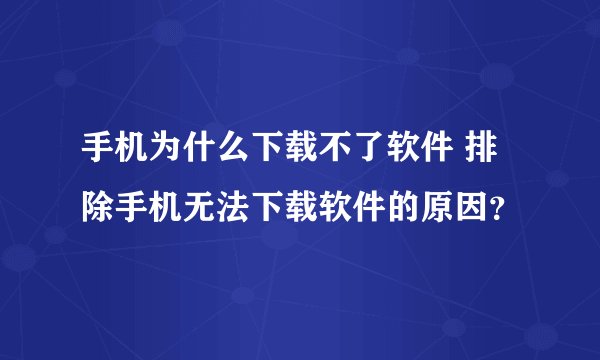 手机为什么下载不了软件 排除手机无法下载软件的原因？